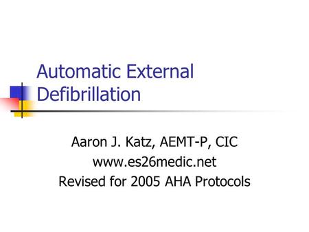 Automatic External Defibrillation Aaron J. Katz, AEMT-P, CIC www.es26medic.net Revised for 2005 AHA Protocols.