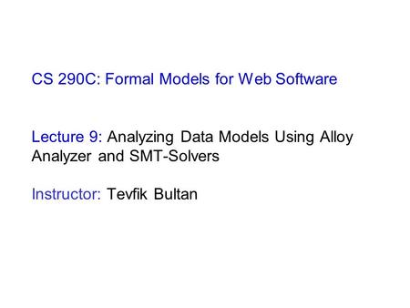 CS 290C: Formal Models for Web Software Lecture 9: Analyzing Data Models Using Alloy Analyzer and SMT-Solvers Instructor: Tevfik Bultan.