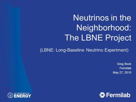 Neutrinos in the Neighborhood: The LBNE Project Greg Bock Fermilab May 27, 2010 (LBNE: Long-Baseline Neutrino Experiment)