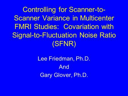 Controlling for Scanner-to- Scanner Variance in Multicenter FMRI Studies: Covariation with Signal-to-Fluctuation Noise Ratio (SFNR) Lee Friedman, Ph.D.