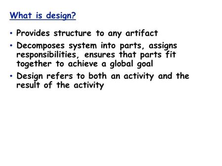 What is design? Provides structure to any artifact Decomposes system into parts, assigns responsibilities, ensures that parts fit together to achieve a.