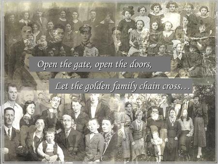 Open the gate, open the doors, Let the golden family chain cross…