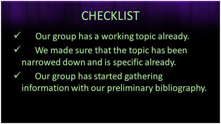 CHECKLIST Our group has a working topic already. We made sure that the topic has been narrowed down and is specific already. Our group has started gathering.