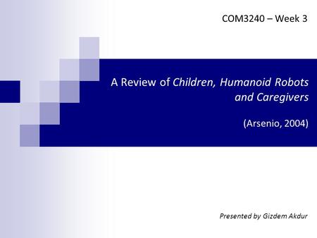 A Review of Children, Humanoid Robots and Caregivers (Arsenio, 2004) COM3240 – Week 3 Presented by Gizdem Akdur.