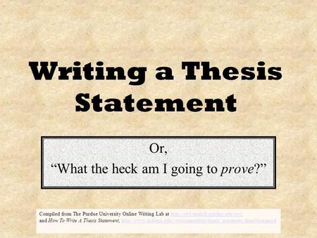 Writing a Thesis Statement Or, “What the heck am I going to prove?” Compiled from The Purdue University Online Writing Lab at