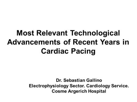 Most Relevant Technological Advancements of Recent Years in Cardiac Pacing Dr. Sebastian Gallino Electrophysiology Sector. Cardiology Service. Cosme Argerich.