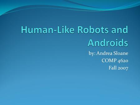 By: Andrea Sloane COMP 4620 Fall 2007. Human-Like Robots and Androids are Designed to Resemble Humans in the Most Life-Like Fashion Possible Human-like.