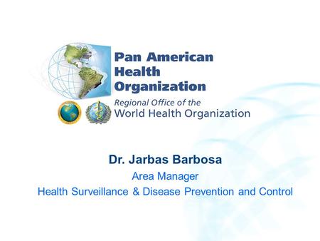 Dr. Jarbas Barbosa Area Manager Health Surveillance & Disease Prevention and Control.