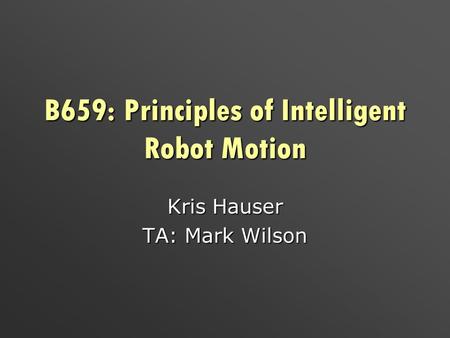 B659: Principles of Intelligent Robot Motion Kris Hauser TA: Mark Wilson.