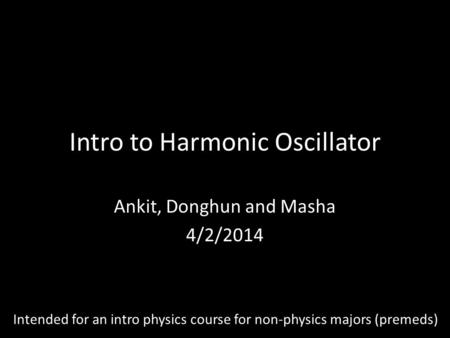 Intro to Harmonic Oscillator Ankit, Donghun and Masha 4/2/2014 Intended for an intro physics course for non-physics majors (premeds)