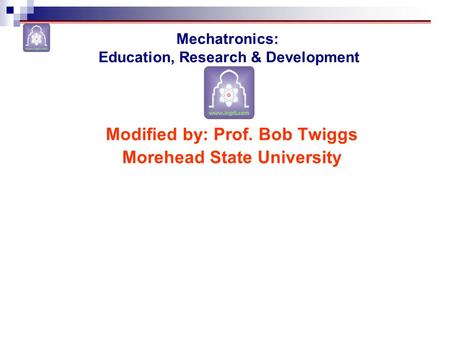 Modified by: Prof. Bob Twiggs Morehead State University Mechatronics: Education, Research & Development.