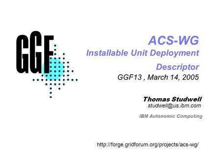 Thomas Studwell IBM Autonomic Computing ACS-WG Installable Unit Deployment Descriptor GGF13, March 14, 2005