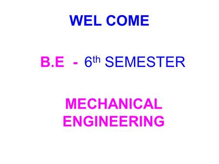 WEL COME B.E - 6 th SEMESTER MECHANICAL ENGINEERING.