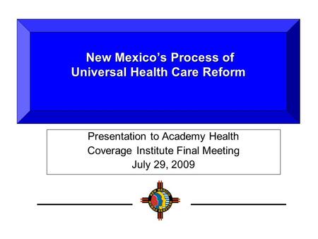 Presentation to Academy Health Coverage Institute Final Meeting July 29, 2009 New Mexico’s Process of Universal Health Care Reform New Mexico’s Process.