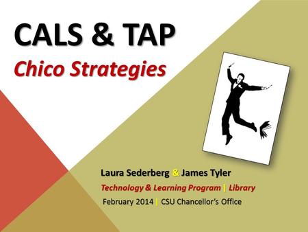 CALS & TAP Chico Strategies Laura Sederberg & James Tyler Technology & Learning Program | Library February 2014 | CSU Chancellor’s Office February 2014.