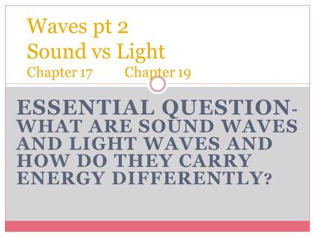 ESSENTIAL QUESTION - WHAT ARE SOUND WAVES AND LIGHT WAVES AND HOW DO THEY CARRY ENERGY DIFFERENTLY ? Waves pt 2 Sound vs Light Chapter 17 Chapter 19.