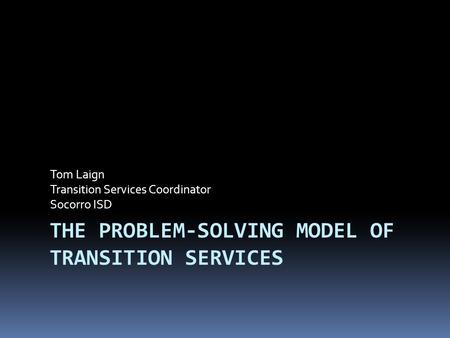 THE PROBLEM-SOLVING MODEL OF TRANSITION SERVICES Tom Laign Transition Services Coordinator Socorro ISD.