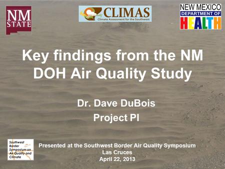 Key findings from the NM DOH Air Quality Study Dr. Dave DuBois Project PI Presented at the Southwest Border Air Quality Symposium Las Cruces April 22,