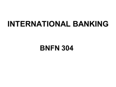 INTERNATIONAL BANKING BNFN 304. THE WORLD OF INTERNATIONAL BANKING CHAPTER ONE.