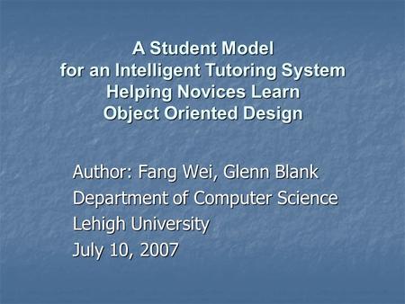 Author: Fang Wei, Glenn Blank Department of Computer Science Lehigh University July 10, 2007 A Student Model for an Intelligent Tutoring System Helping.