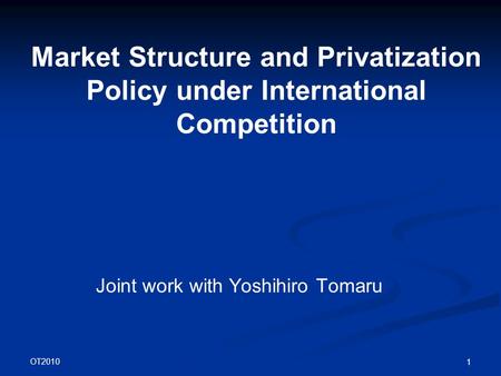 OT2010 1 Market Structure and Privatization Policy under International Competition Joint work with Yoshihiro Tomaru.