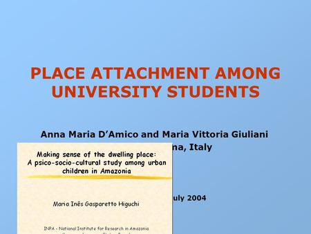 PLACE ATTACHMENT AMONG UNIVERSITY STUDENTS Anna Maria D’Amico and Maria Vittoria Giuliani ISTC-CNR – Roma, Italy IAPS 18 – Vienna, July 2004.