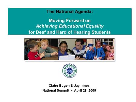 The National Agenda: Moving Forward on Achieving Educational Equality for Deaf and Hard of Hearing Students Claire Bugen & Jay Innes National Summit April.