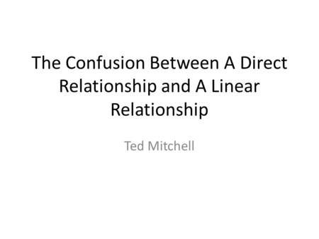 The Confusion Between A Direct Relationship and A Linear Relationship Ted Mitchell.