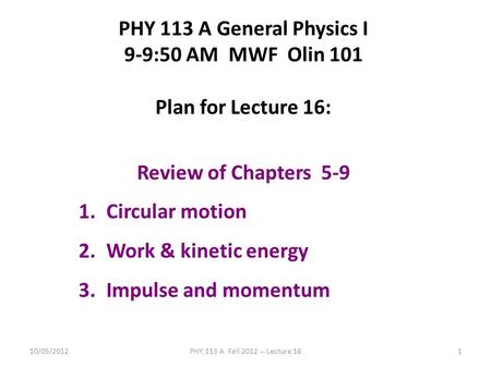 10/05/2012PHY 113 A Fall 2012 -- Lecture 161 PHY 113 A General Physics I 9-9:50 AM MWF Olin 101 Plan for Lecture 16: Review of Chapters 5-9 1.Circular.