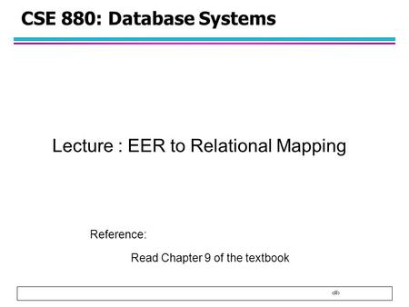 1 CSE 880: Database Systems Lecture : EER to Relational Mapping Reference: Read Chapter 9 of the textbook.