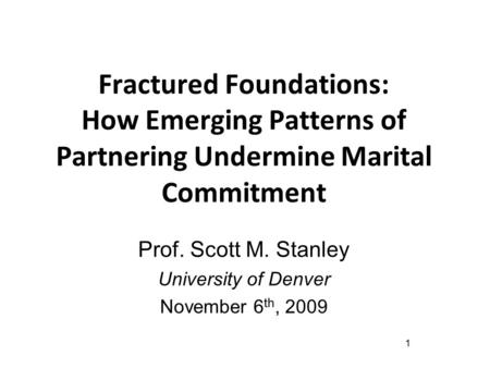 Fractured Foundations: How Emerging Patterns of Partnering Undermine Marital Commitment Prof. Scott M. Stanley University of Denver November 6 th, 2009.