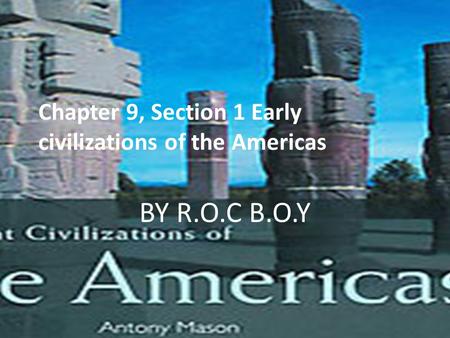 Chapter 9, Section 1 Early civilizations of the Americas BY R.O.C B.O.Y.