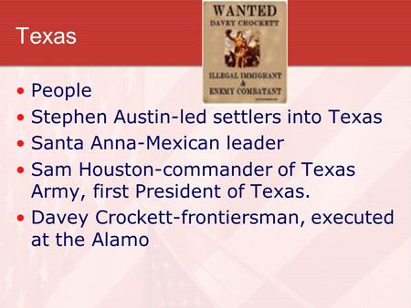 Texas People Stephen Austin-led settlers into Texas Santa Anna-Mexican leader Sam Houston-commander of Texas Army, first President of Texas. Davey Crockett-frontiersman,