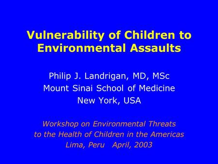 Vulnerability of Children to Environmental Assaults Philip J. Landrigan, MD, MSc Mount Sinai School of Medicine New York, USA Workshop on Environmental.