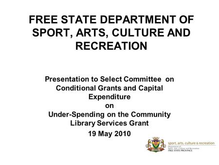 FREE STATE DEPARTMENT OF SPORT, ARTS, CULTURE AND RECREATION Presentation to Select Committee on Conditional Grants and Capital Expenditure on Under-Spending.