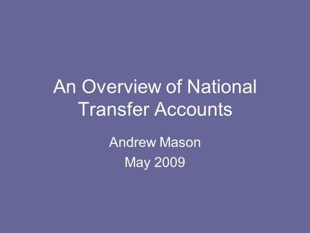 An Overview of National Transfer Accounts Andrew Mason May 2009.