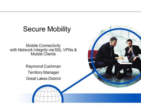 Secure Mobility Mobile Connectivity with Network Integrity via SSL VPNs & Mobile Clients Raymond Cushman Territory Manager Great Lakes District.