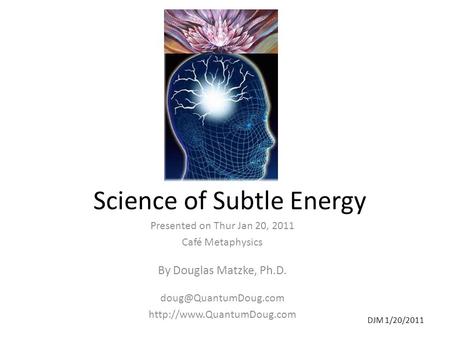 DJM 1/20/2011 Science of Subtle Energy Presented on Thur Jan 20, 2011 Café Metaphysics By Douglas Matzke, Ph.D.