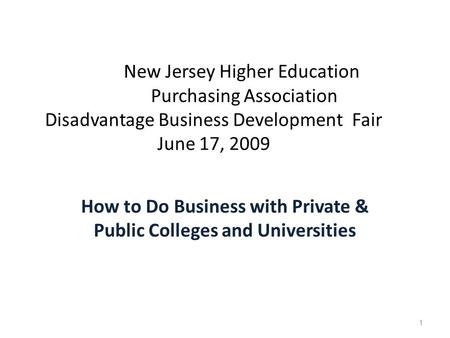 New Jersey Higher Education Purchasing Association Disadvantage Business Development Fair June 17, 2009 How to Do Business with Private & Public Colleges.