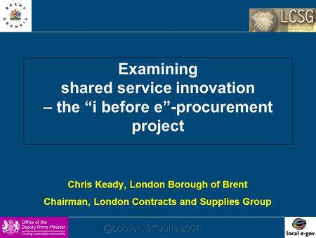 Examining shared service innovation – the “i before e”-procurement project Chris Keady, London Borough of Brent Chairman, London Contracts and Supplies.