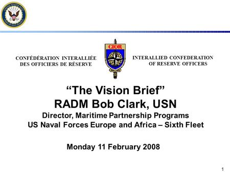 1 CONFÉDÉRATION INTERALLIÉE DES OFFICIERS DE RÉSERVE INTERALLIED CONFEDERATION OF RESERVE OFFICERS “The Vision Brief” RADM Bob Clark, USN Director, Maritime.