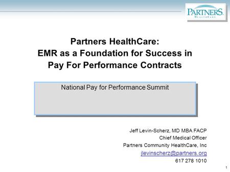 1 Partners HealthCare: EMR as a Foundation for Success in Pay For Performance Contracts National Pay for Performance Summit Jeff Levin-Scherz, MD MBA FACP.