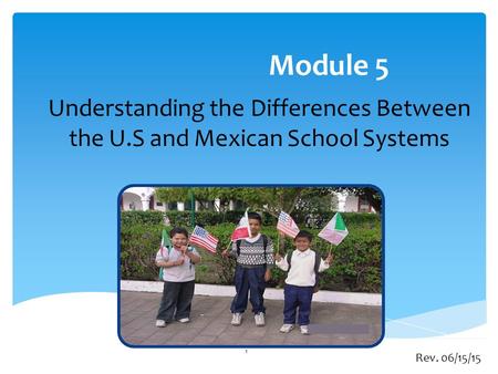 Module 5 Understanding the Differences Between the U.S and Mexican School Systems Rev. 06/15/15 1.