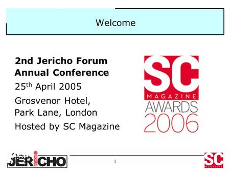 1 Welcome 2nd Jericho Forum Annual Conference 25 th April 2005 Grosvenor Hotel, Park Lane, London Hosted by SC Magazine.