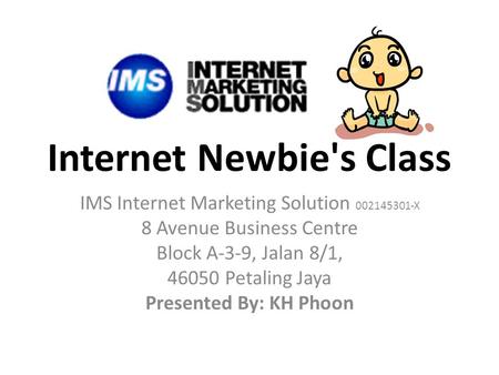 Internet Newbie's Class IMS Internet Marketing Solution 002145301-X 8 Avenue Business Centre Block A-3-9, Jalan 8/1, 46050 Petaling Jaya Presented By: