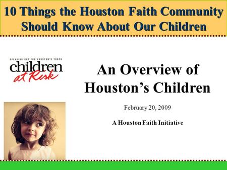 10 Things the Houston Faith Community Should Know About Our Children An Overview of Houston’s Children February 20, 2009 A Houston Faith Initiative.