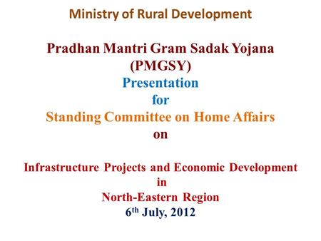 Ministry of Rural Development Pradhan Mantri Gram Sadak Yojana (PMGSY) Presentation for Standing Committee on Home Affairs on Infrastructure Projects and.