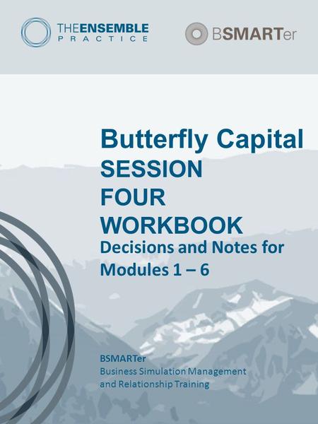 Butterfly Capital SESSION FOUR WORKBOOK Decisions and Notes for Modules 1 – 6 BSMARTer Business Simulation Management and Relationship Training.