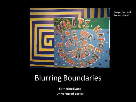 Blurring Boundaries Katherine Evans University of Exeter Image: Bob and Roberta Smith.