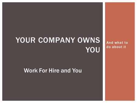 And what to do about it YOUR COMPANY OWNS YOU Work For Hire and You.